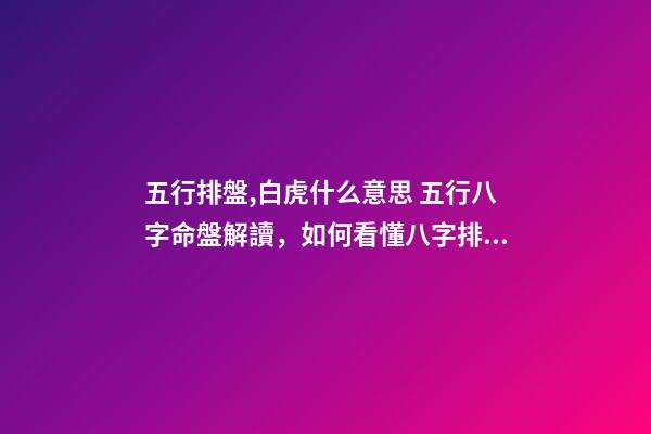 五行排盤,白虎什么意思 五行八字命盤解讀，如何看懂八字排盤，能詳解一下嗎-第1張-觀點-玄機派